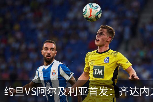 约旦VS阿尔及利亚首发：齐达内之子先发 马赫雷斯出战