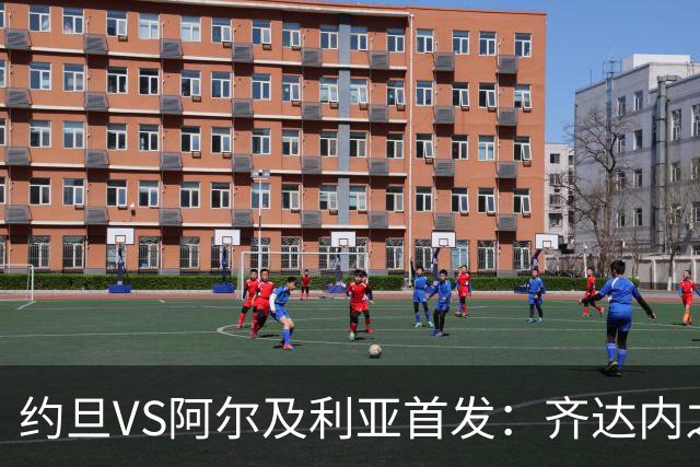约旦VS阿尔及利亚首发：齐达内之子先发 马赫雷斯出战